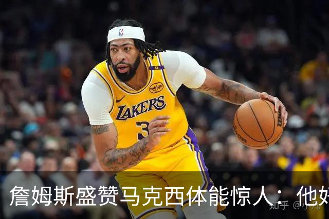 詹姆斯盛赞马克西体能惊人：他好像根本不会累